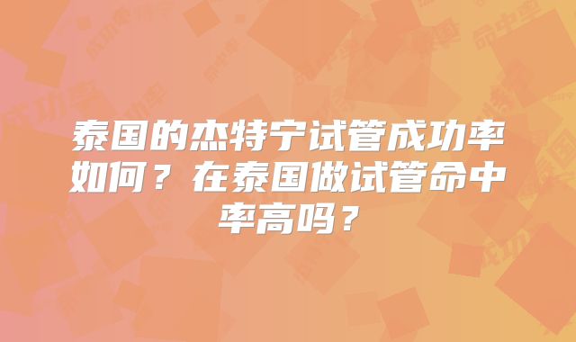 泰国的杰特宁试管成功率如何?在泰国做试管命中率高吗?