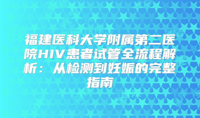 福建医科大学附属第二医院HIV患者试管全流程解析：从检测到妊娠的完整指南