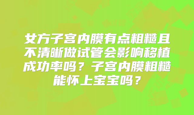 女方子宫内膜有点粗糙且不清晰做试管会影响移植成功率吗？子宫内膜粗糙能怀上宝宝吗？