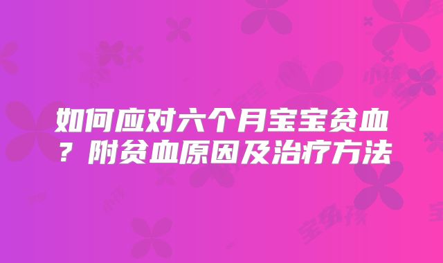 如何应对六个月宝宝贫血?附贫血原因及治疗方法