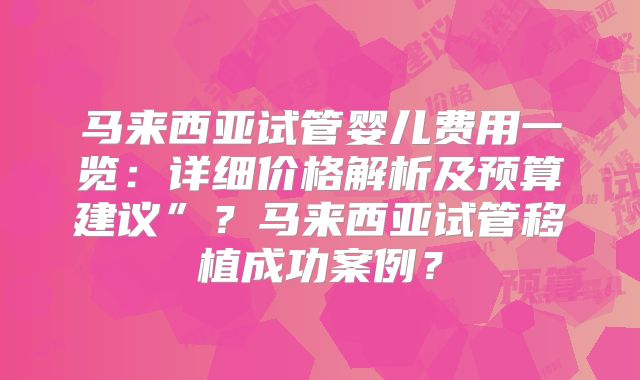 马来西亚试管婴儿费用一览：详细价格解析及预算建议”？马来西亚试管移植成功案例？