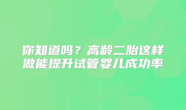 你知道吗？高龄二胎这样做能提升试管婴儿成功率