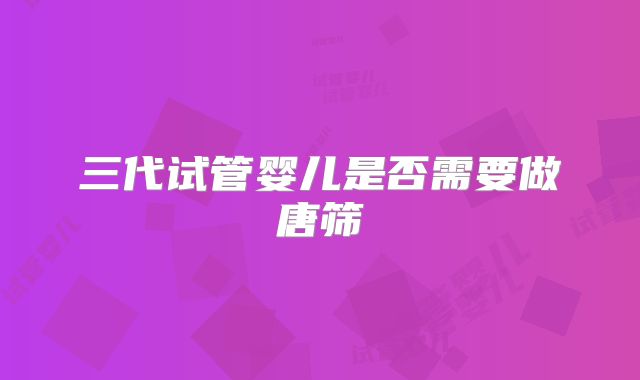 三代试管婴儿是否需要做唐筛