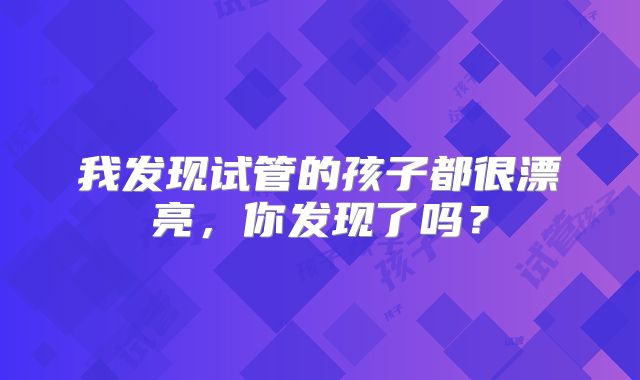 我发现试管的孩子都很漂亮，你发现了吗？