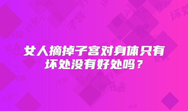 女人摘掉子宫对身体只有坏处没有好处吗？