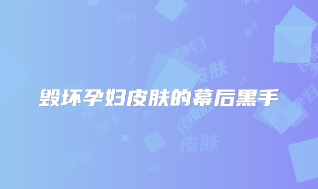 毁坏孕妇皮肤的幕后黑手