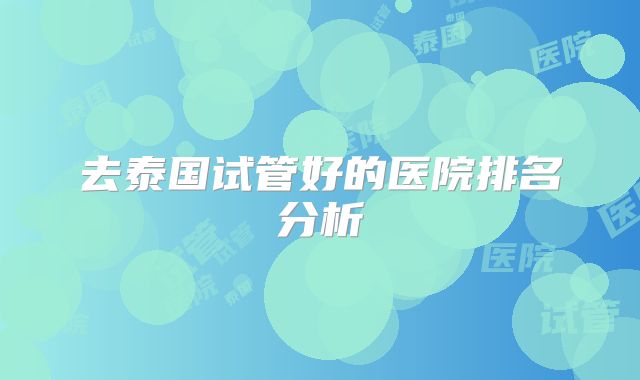去泰国试管好的医院排名分析