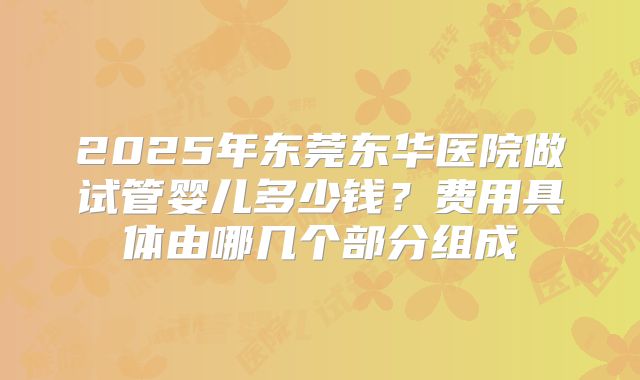 2025年东莞东华医院做试管婴儿多少钱？费用具体由哪几个部分组成