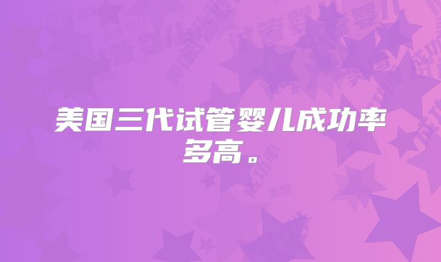美国三代试管婴儿成功率多高。