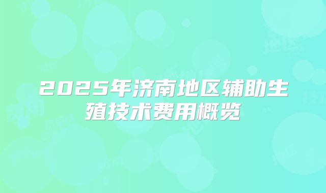 2025年济南地区辅助生殖技术费用概览