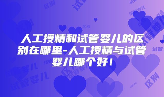 人工授精和试管婴儿的区别在哪里-人工授精与试管婴儿哪个好！