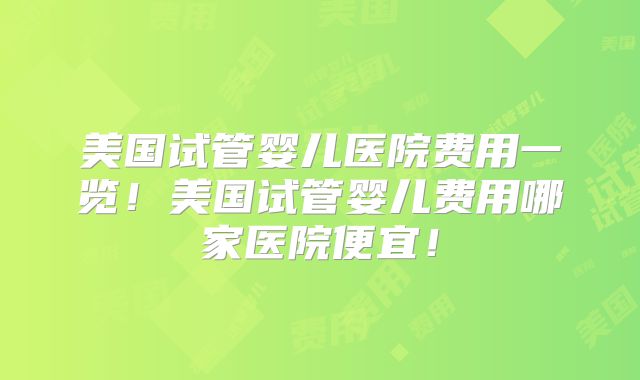美国试管婴儿医院费用一览！美国试管婴儿费用哪家医院便宜！