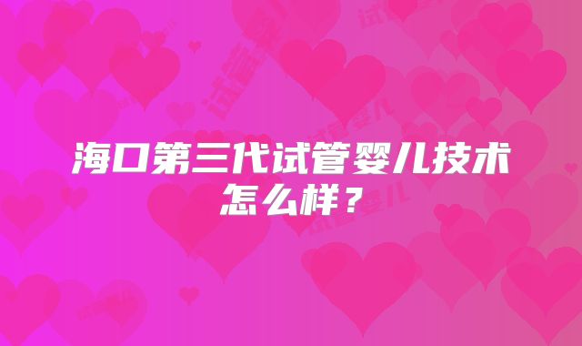 海口第三代试管婴儿技术怎么样？