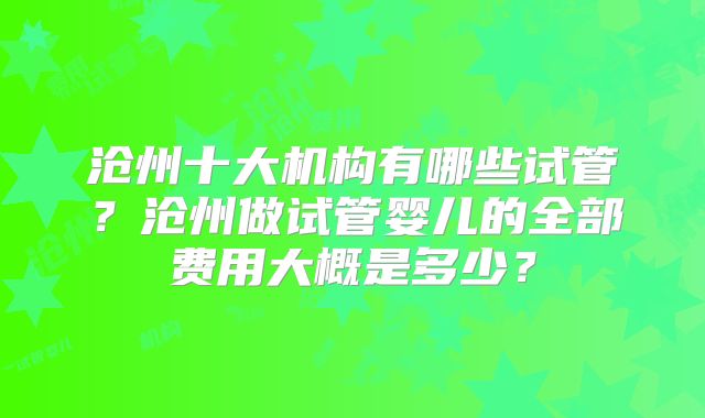 沧州十大机构有哪些试管?沧州做试管婴儿的全部费用大概是多少?