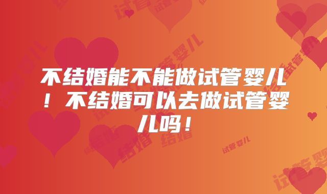 不结婚能不能做试管婴儿!不结婚可以去做试管婴儿吗!