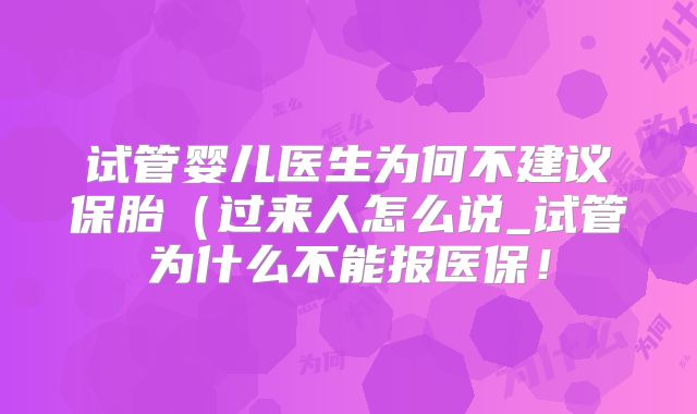 试管婴儿医生为何不建议保胎(过来人怎么说_试管为什么不能报医保!