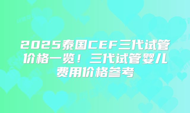 2025泰国CEF三代试管价格一览！三代试管婴儿费用价格参考