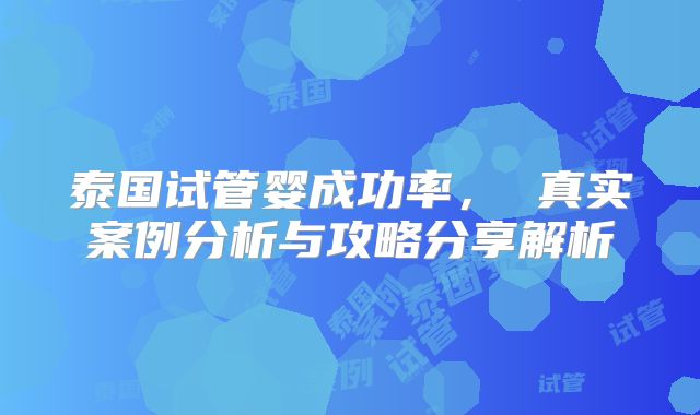 泰国试管婴成功率， 真实案例分析与攻略分享解析