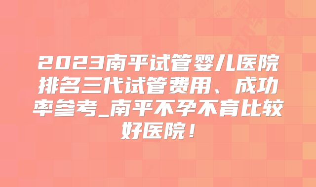 2023南平试管婴儿医院排名三代试管费用、成功率参考_南平不孕不育比较好医院！