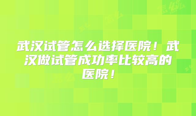 武汉试管怎么选择医院！武汉做试管成功率比较高的医院！