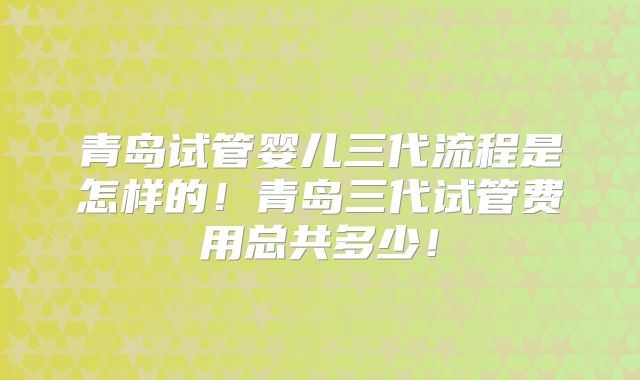 青岛试管婴儿三代流程是怎样的！青岛三代试管费用总共多少！