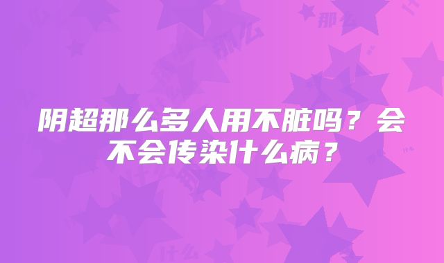 阴超那么多人用不脏吗?会不会传染什么病?