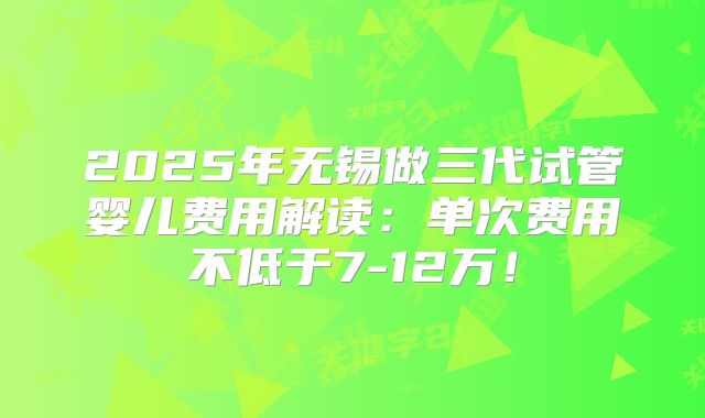 2025年无锡做三代试管婴儿费用解读:单次费用不低于7-12万!
