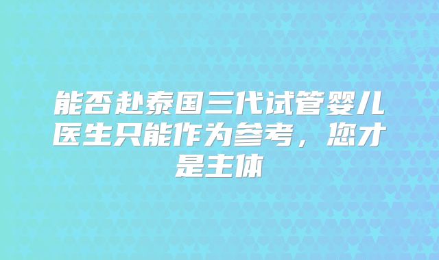 能否赴泰国三代试管婴儿医生只能作为参考,您才是主体