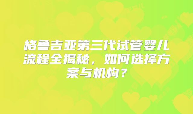 格鲁吉亚第三代试管婴儿流程全揭秘，如何选择方案与机构？