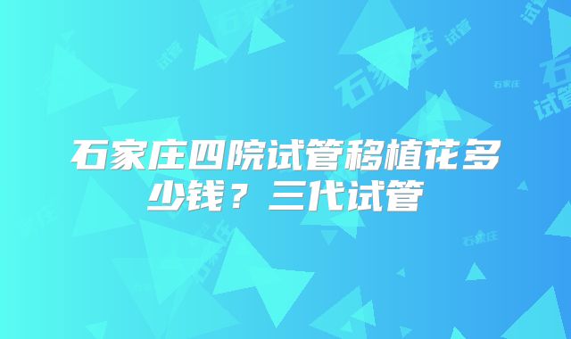 石家庄四院试管移植花多少钱?三代试管