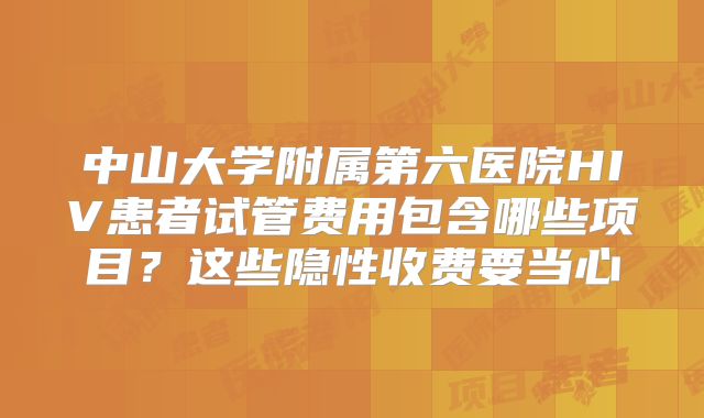 中山大学附属第六医院HIV患者试管费用包含哪些项目？这些隐性收费要当心