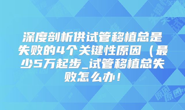 深度剖析供试管移植总是失败的4个关键性原因(最少5万起步_试管移植总失败怎么办!