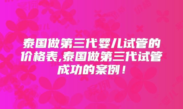泰国做第三代婴儿试管的价格表,泰国做第三代试管成功的案例！