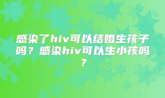 感染了hiv可以结婚生孩子吗？感染hiv可以生小孩吗？