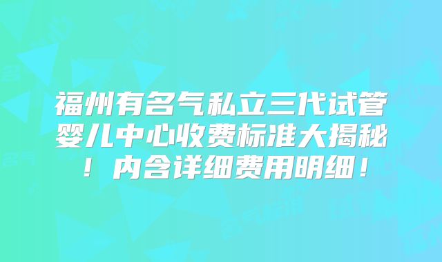 福州有名气私立三代试管婴儿中心收费标准大揭秘！内含详细费用明细！