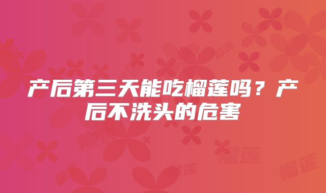 产后第三天能吃榴莲吗？产后不洗头的危害