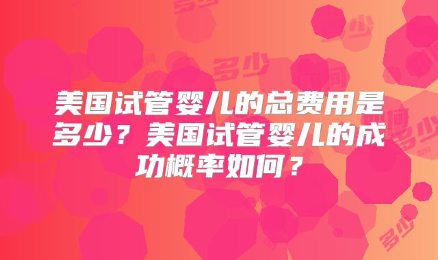 美国试管婴儿的总费用是多少?美国试管婴儿的成功概率如何?