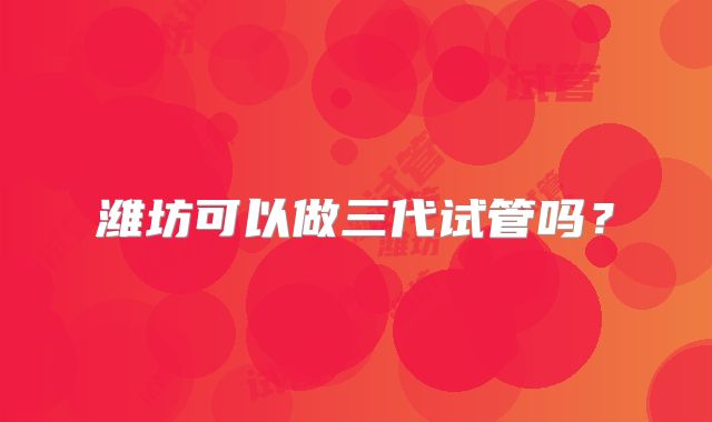 潍坊可以做三代试管吗？