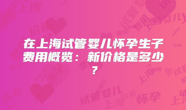 在上海试管婴儿怀孕生子费用概览：新价格是多少？