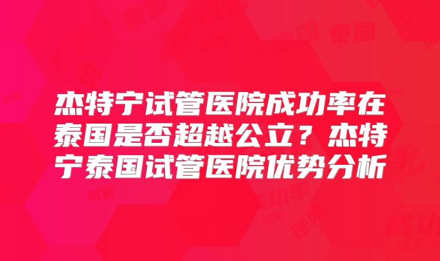 杰特宁试管医院成功率在泰国是否超越公立？杰特宁泰国试管医院优势分析