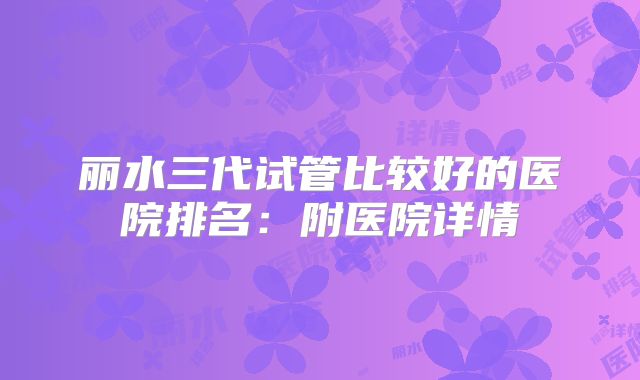 丽水三代试管比较好的医院排名：附医院详情