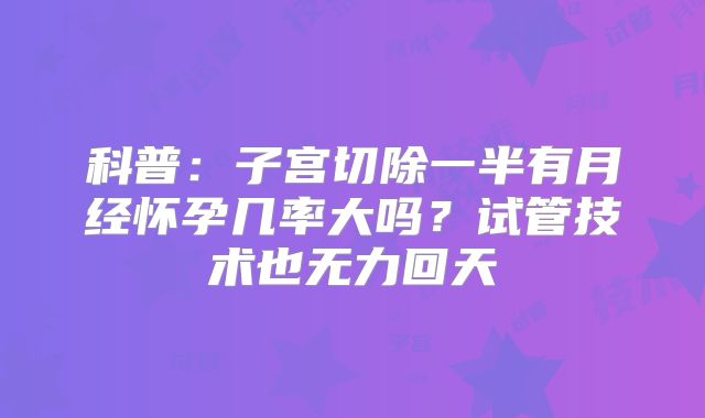 科普:子宫切除一半有月经怀孕几率大吗?试管技术也无力回天