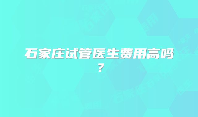 石家庄试管医生费用高吗?