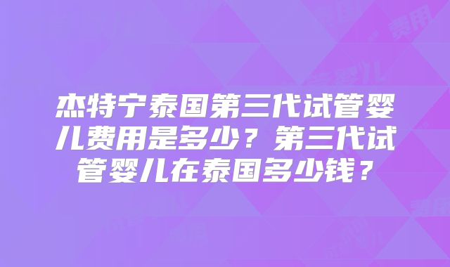 杰特宁泰国第三代试管婴儿费用是多少？第三代试管婴儿在泰国多少钱？