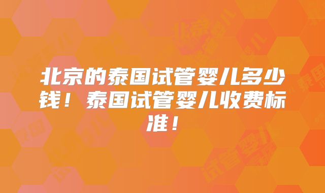 北京的泰国试管婴儿多少钱！泰国试管婴儿收费标准！