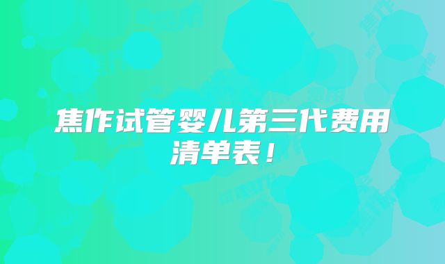 焦作试管婴儿第三代费用清单表!