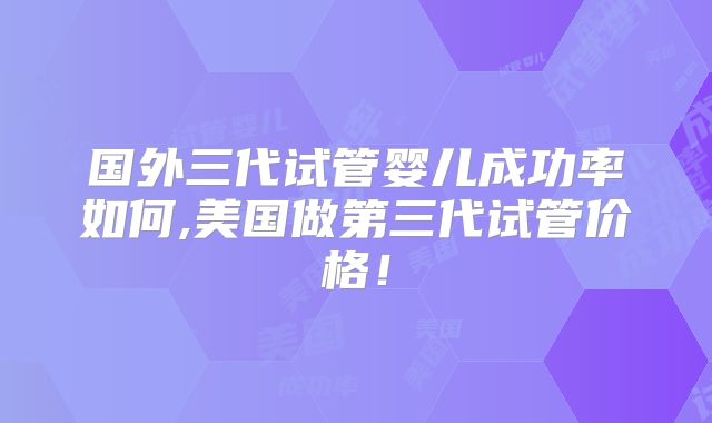 国外三代试管婴儿成功率如何,美国做第三代试管价格!