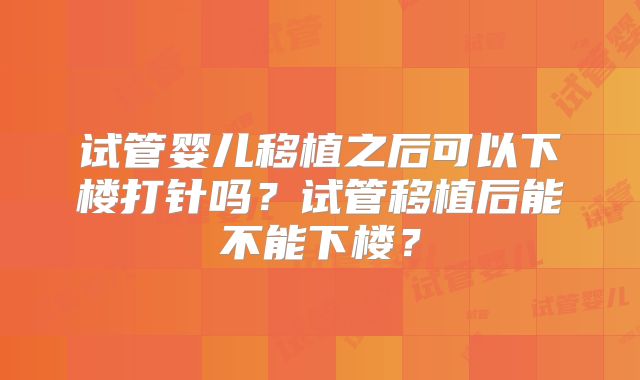 试管婴儿移植之后可以下楼打针吗？试管移植后能不能下楼？