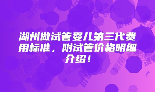 湖州做试管婴儿第三代费用标准,附试管价格明细介绍!
