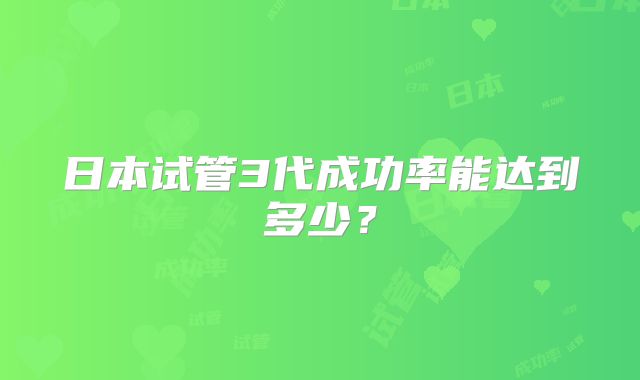 日本试管3代成功率能达到多少?